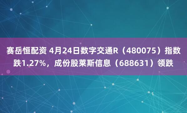 赛岳恒配资 4月24日数字交通R（480075）指数跌1.27%，成份股莱斯信息（688631）领跌