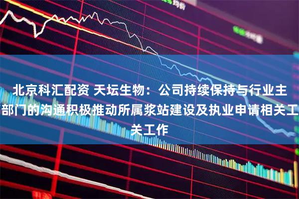 北京科汇配资 天坛生物：公司持续保持与行业主管部门的沟通积极推动所属浆站建设及执业申请相关工作