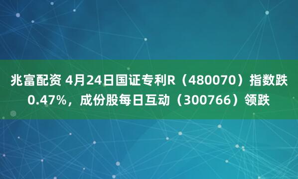 兆富配资 4月24日国证专利R（480070）指数跌0.47%，成份股每日互动（300766）领跌