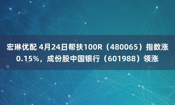 宏琳优配 4月24日帮扶100R（480065）指数涨0.15%，成份股中国银行（601988）领涨