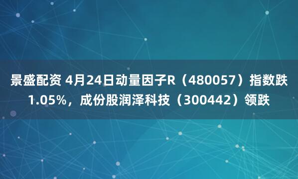 景盛配资 4月24日动量因子R（480057）指数跌1.05%，成份股润泽科技（300442）领跌