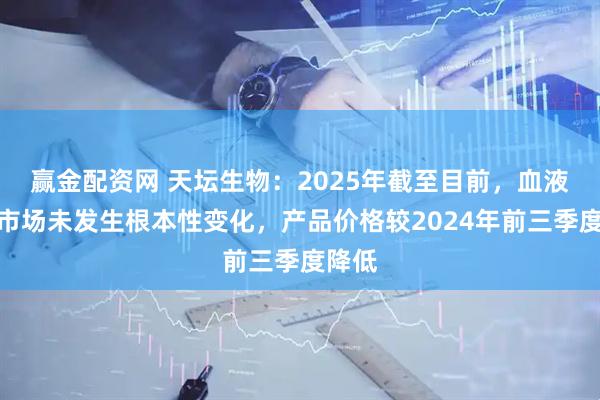 赢金配资网 天坛生物：2025年截至目前，血液制品市场未发生根本性变化，产品价格较2024年前三季度降低