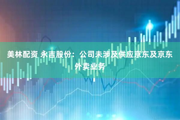 美林配资 永吉股份：公司未涉及供应京东及京东外卖业务