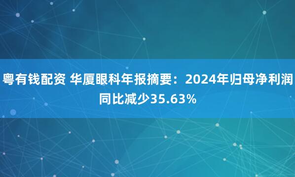 粤有钱配资 华厦眼科年报摘要：2024年归母净利润同比减少35.63%
