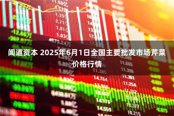 闻道资本 2025年6月1日全国主要批发市场芹菜价格行情