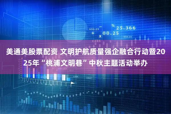 美通美股票配资 文明护航质量强企融合行动暨2025年“桃浦文明巷”中秋主题活动举办