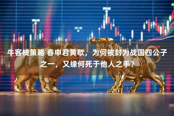 牛客栈策略 春申君黄歇，为何被封为战国四公子之一，又缘何死于他人之手？