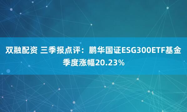 双融配资 三季报点评：鹏华国证ESG300ETF基金季度涨幅20.23%