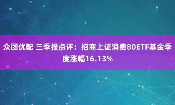 众团优配 三季报点评：招商上证消费80ETF基金季度涨幅16.13%