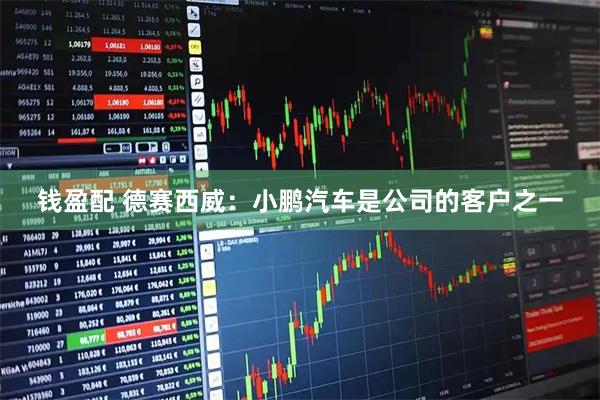 钱盈配 德赛西威：小鹏汽车是公司的客户之一