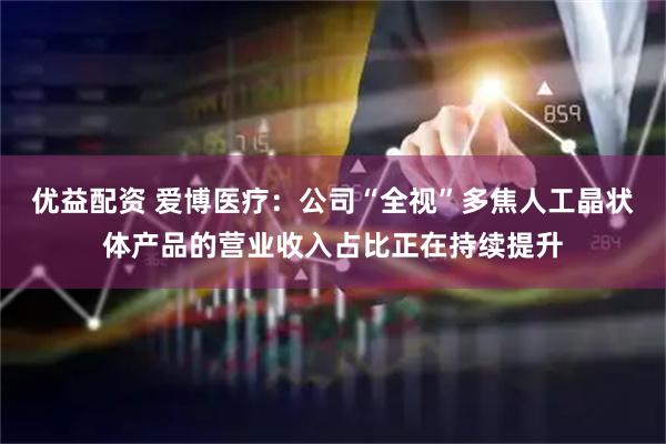 优益配资 爱博医疗：公司“全视”多焦人工晶状体产品的营业收入占比正在持续提升