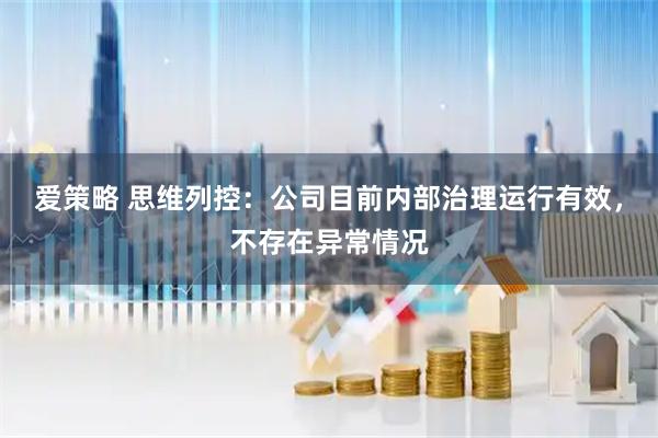 爱策略 思维列控：公司目前内部治理运行有效，不存在异常情况