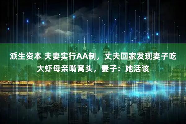 派生资本 夫妻实行AA制，丈夫回家发现妻子吃大虾母亲啃窝头，妻子：她活该