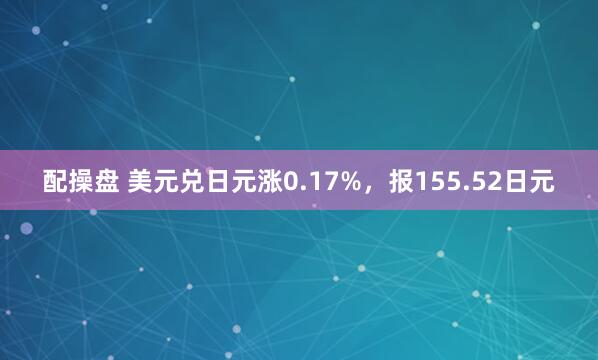 配操盘 美元兑日元涨0.17%，报155.52日元