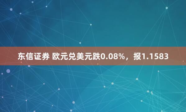 东信证券 欧元兑美元跌0.08%，报1.1583