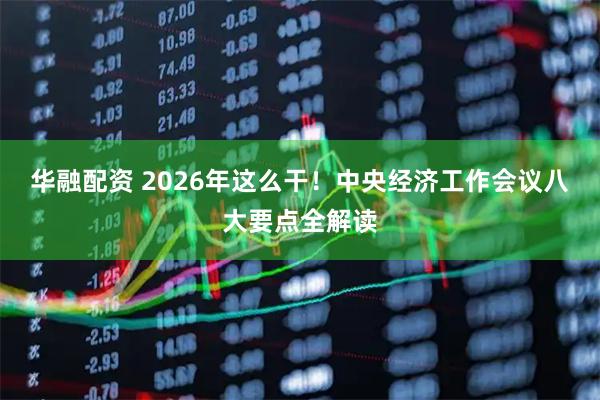 华融配资 2026年这么干！中央经济工作会议八大要点全解读