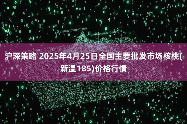 沪深策略 2025年4月25日全国主要批发市场核桃(新温185)价格行情