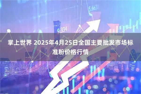 掌上世界 2025年4月25日全国主要批发市场标准粉价格行情