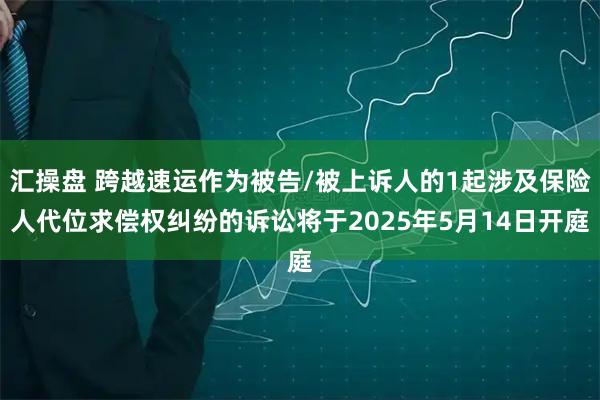 汇操盘 跨越速运作为被告/被上诉人的1起涉及保险人代位求偿权纠纷的诉讼将于2025年5月14日开庭