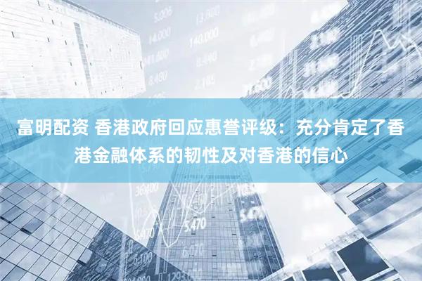 富明配资 香港政府回应惠誉评级：充分肯定了香港金融体系的韧性及对香港的信心