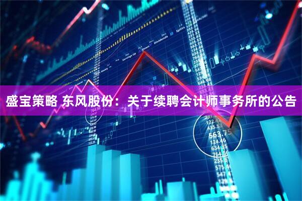 盛宝策略 东风股份：关于续聘会计师事务所的公告