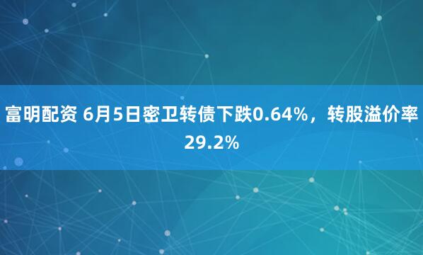 富明配资 6月5日密卫转债下跌0.64%，转股溢价率29.2%