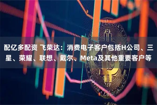 配亿多配资 飞荣达：消费电子客户包括H公司、三星、荣耀、联想、戴尔、Meta及其他重要客户等