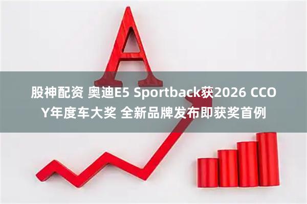 股神配资 奥迪E5 Sportback获2026 CCOY年度车大奖 全新品牌发布即获奖首例