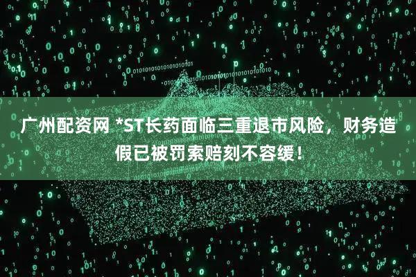 广州配资网 *ST长药面临三重退市风险，财务造假已被罚索赔刻不容缓！