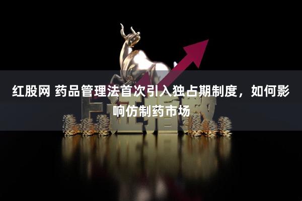 红股网 药品管理法首次引入独占期制度，如何影响仿制药市场