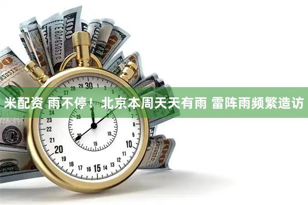 米配资 雨不停！北京本周天天有雨 雷阵雨频繁造访